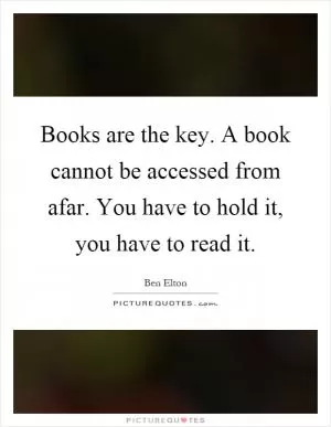 Books are the key. A book cannot be accessed from afar. You have to hold it, you have to read it Picture Quote #1