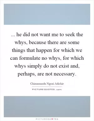 ... he did not want me to seek the whys, because there are some things that happen for which we can formulate no whys, for which whys simply do not exist and, perhaps, are not necessary Picture Quote #1