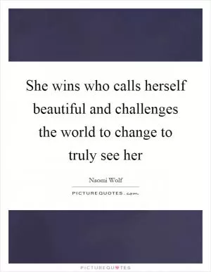 She wins who calls herself beautiful and challenges the world to change to truly see her Picture Quote #1