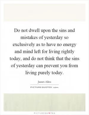 Do not dwell upon the sins and mistakes of yesterday so exclusively as to have no energy and mind left for living rightly today, and do not think that the sins of yesterday can prevent you from living purely today Picture Quote #1