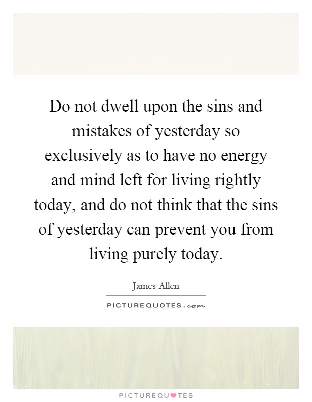 Do not dwell upon the sins and mistakes of yesterday so exclusively as to have no energy and mind left for living rightly today, and do not think that the sins of yesterday can prevent you from living purely today Picture Quote #1
