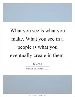 What you see is what you make. What you see in a people is what you eventually create in them Picture Quote #1