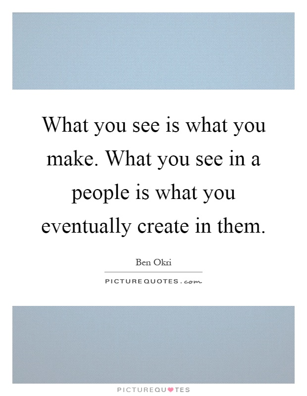 What you see is what you make. What you see in a people is what ...