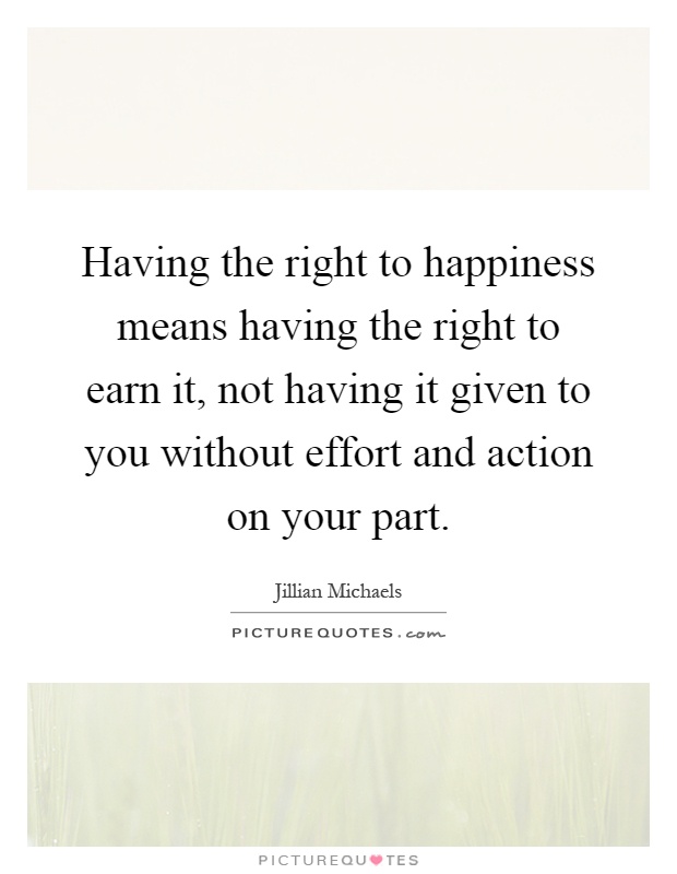 Having the right to happiness means having the right to earn it, not having it given to you without effort and action on your part Picture Quote #1