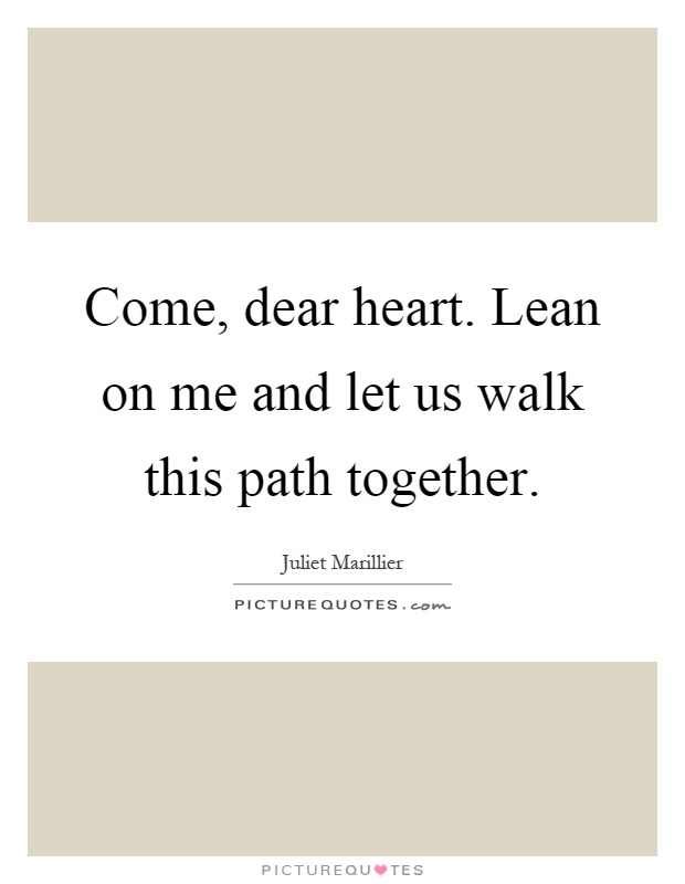 Come, dear heart. Lean on me and let us walk this path together Picture Quote #1