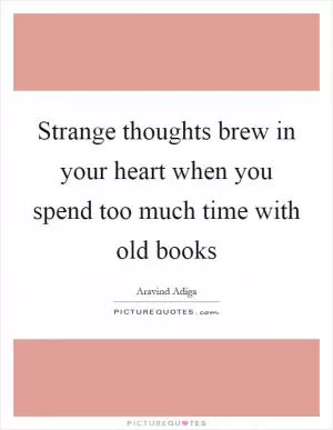 Strange thoughts brew in your heart when you spend too much time with old books Picture Quote #1