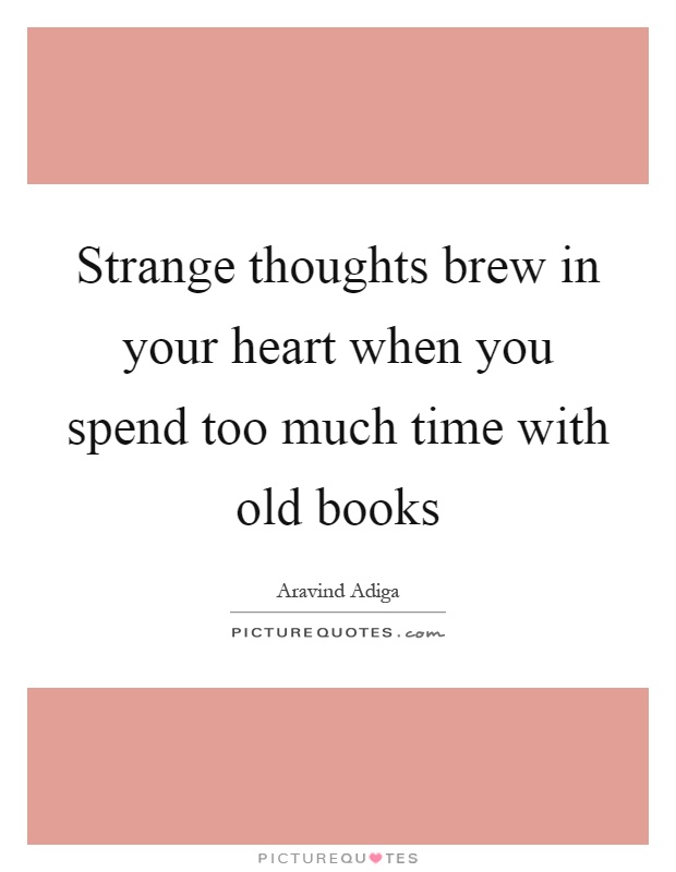 Strange thoughts brew in your heart when you spend too much time with old books Picture Quote #1