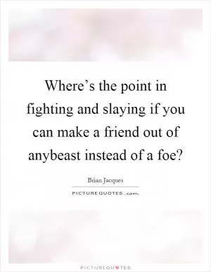 Where’s the point in fighting and slaying if you can make a friend out of anybeast instead of a foe? Picture Quote #1