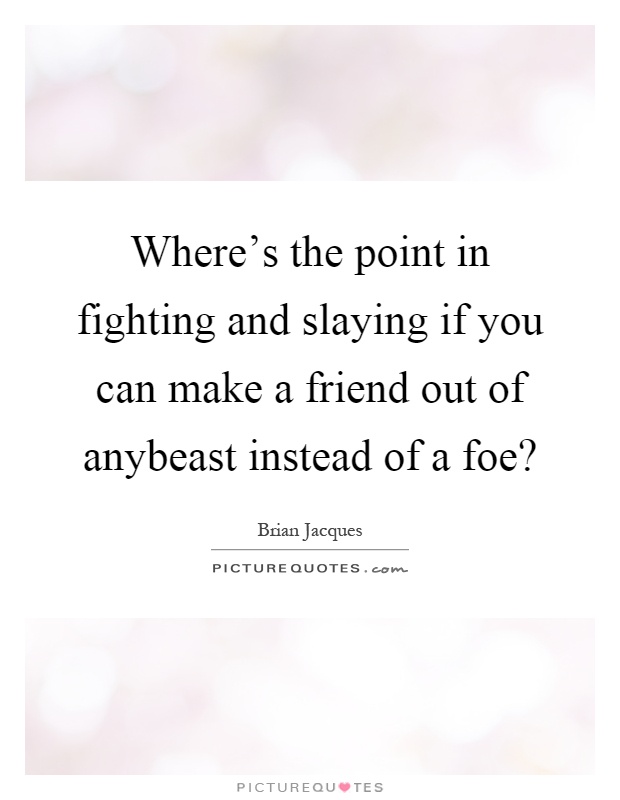Where's the point in fighting and slaying if you can make a friend out of anybeast instead of a foe? Picture Quote #1