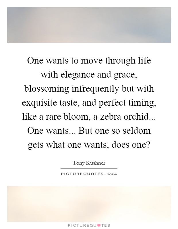 One wants to move through life with elegance and grace, blossoming infrequently but with exquisite taste, and perfect timing, like a rare bloom, a zebra orchid... One wants... But one so seldom gets what one wants, does one? Picture Quote #1