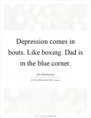 Depression comes in bouts. Like boxing. Dad is in the blue corner Picture Quote #1