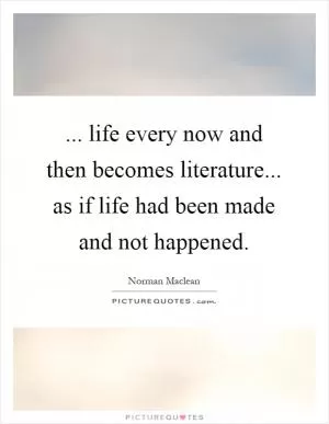 ... life every now and then becomes literature... as if life had been made and not happened Picture Quote #1