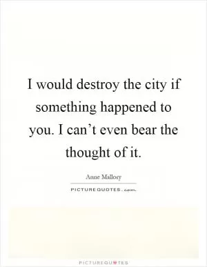 I would destroy the city if something happened to you. I can’t even bear the thought of it Picture Quote #1
