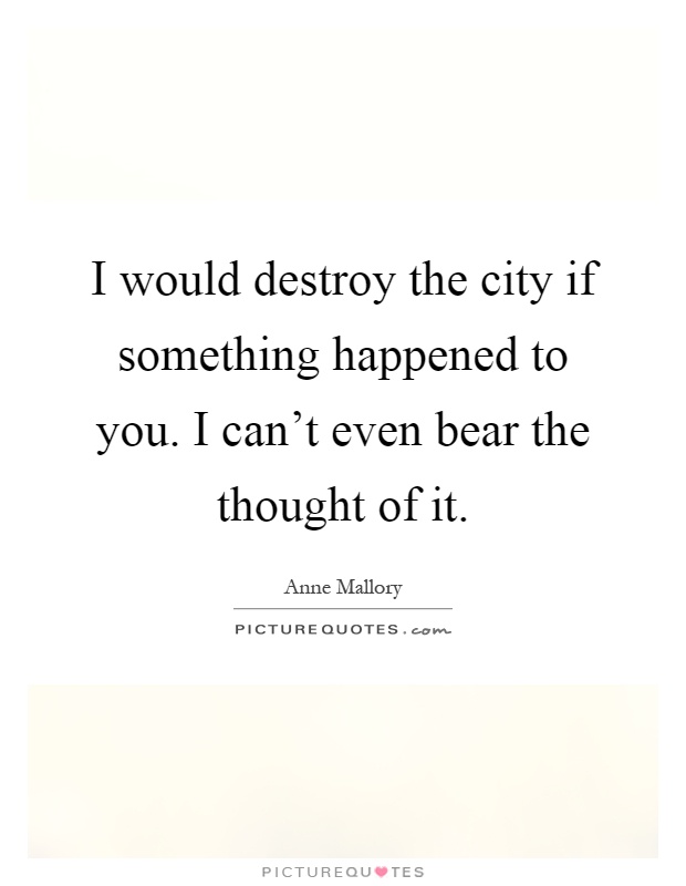 I would destroy the city if something happened to you. I can't even bear the thought of it Picture Quote #1