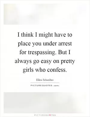 I think I might have to place you under arrest for trespassing. But I always go easy on pretty girls who confess Picture Quote #1
