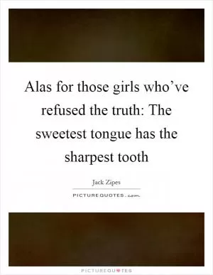 Alas for those girls who’ve refused the truth: The sweetest tongue has the sharpest tooth Picture Quote #1
