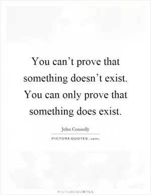 You can’t prove that something doesn’t exist. You can only prove that something does exist Picture Quote #1