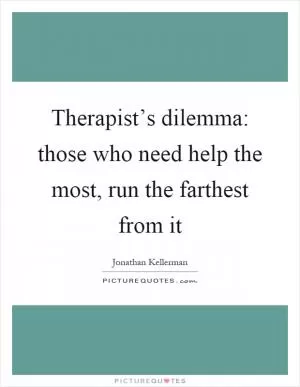Therapist’s dilemma: those who need help the most, run the farthest from it Picture Quote #1