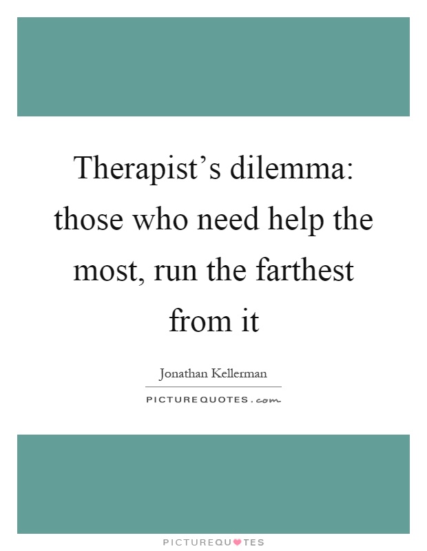 Therapist's dilemma: those who need help the most, run the farthest from it Picture Quote #1