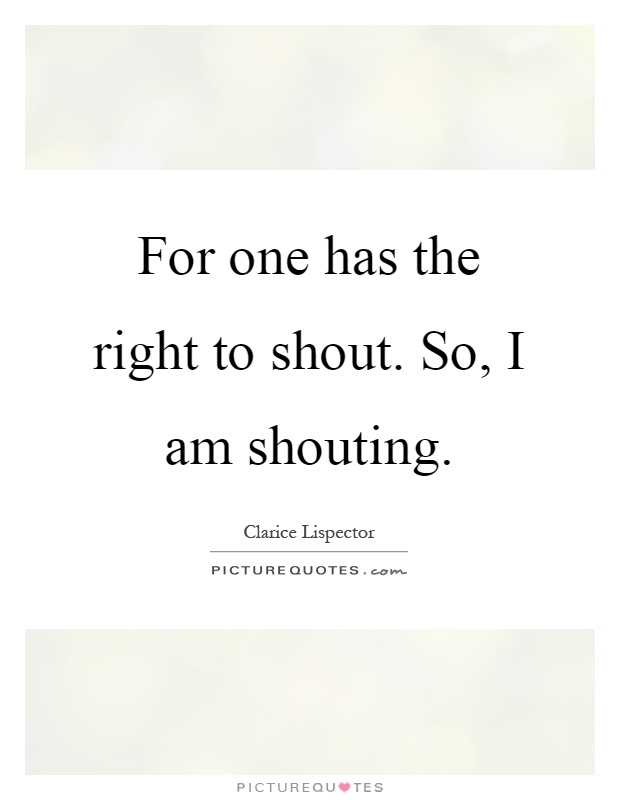 For one has the right to shout. So, I am shouting Picture Quote #1