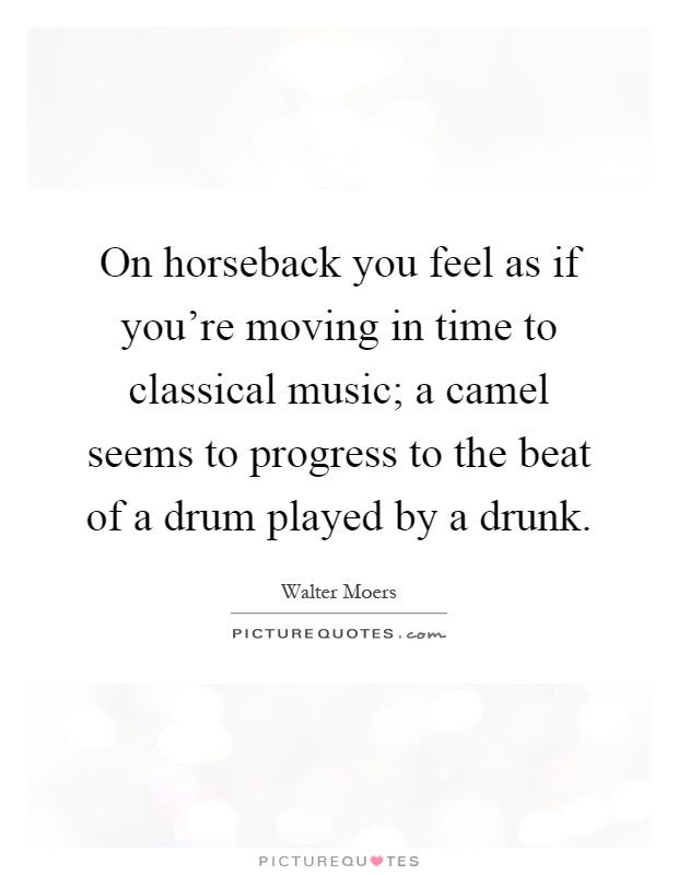 On horseback you feel as if you're moving in time to classical music; a camel seems to progress to the beat of a drum played by a drunk Picture Quote #1