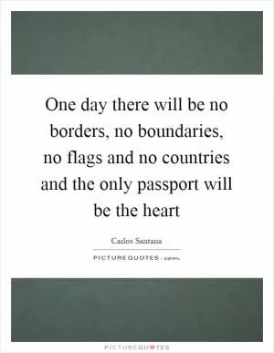 One day there will be no borders, no boundaries, no flags and no countries and the only passport will be the heart Picture Quote #1