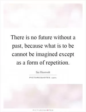 There is no future without a past, because what is to be cannot be imagined except as a form of repetition Picture Quote #1