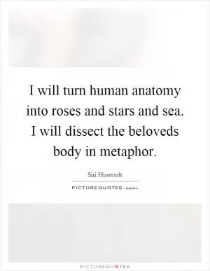I will turn human anatomy into roses and stars and sea. I will dissect the beloveds body in metaphor Picture Quote #1