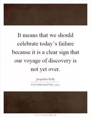 It means that we should celebrate today’s failure because it is a clear sign that our voyage of discovery is not yet over Picture Quote #1