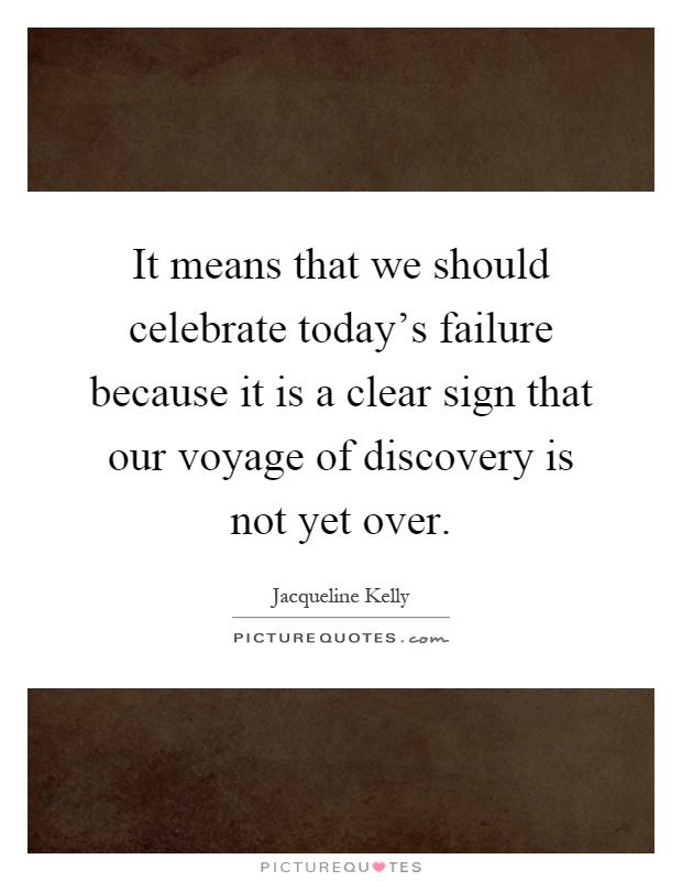 It means that we should celebrate today's failure because it is a clear sign that our voyage of discovery is not yet over Picture Quote #1