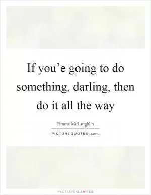 If you’e going to do something, darling, then do it all the way Picture Quote #1