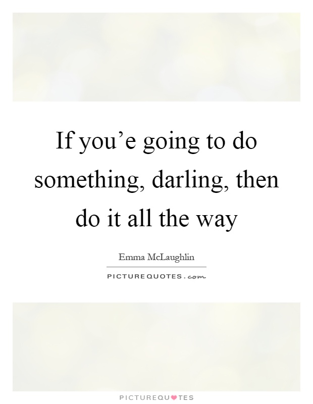 If you'e going to do something, darling, then do it all the way Picture Quote #1
