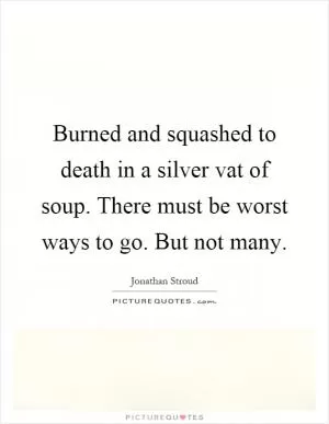 Burned and squashed to death in a silver vat of soup. There must be worst ways to go. But not many Picture Quote #1