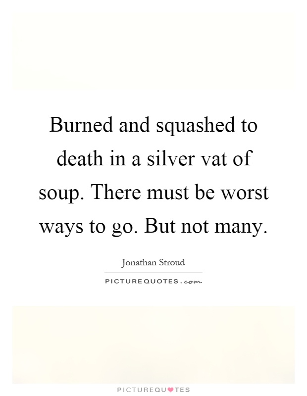 Burned and squashed to death in a silver vat of soup. There must be worst ways to go. But not many Picture Quote #1