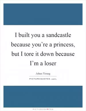 I built you a sandcastle because you’re a princess, but I tore it down because I’m a loser Picture Quote #1