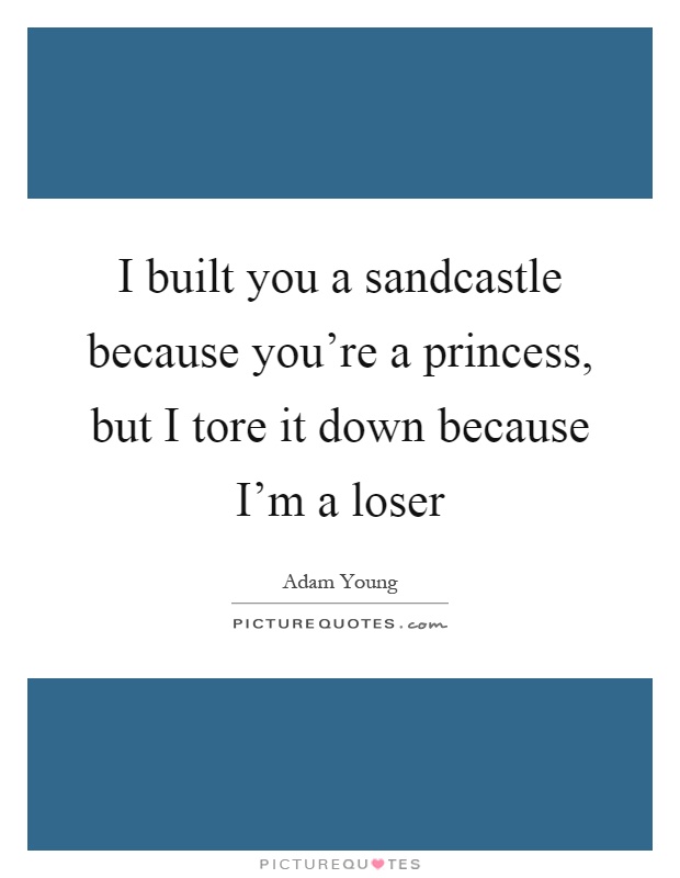 I built you a sandcastle because you're a princess, but I tore it down because I'm a loser Picture Quote #1