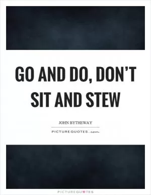 Go and do, don’t sit and stew Picture Quote #1