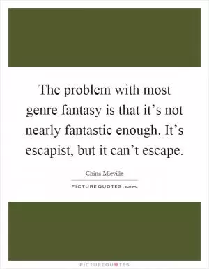 The problem with most genre fantasy is that it’s not nearly fantastic enough. It’s escapist, but it can’t escape Picture Quote #1