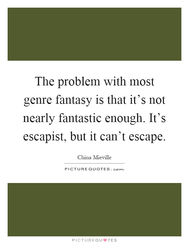 The problem with most genre fantasy is that it's not nearly fantastic enough. It's escapist, but it can't escape Picture Quote #1