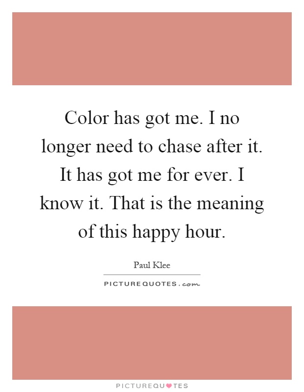 Color has got me. I no longer need to chase after it. It has got me for ever. I know it. That is the meaning of this happy hour Picture Quote #1