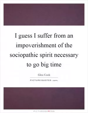 I guess I suffer from an impoverishment of the sociopathic spirit necessary to go big time Picture Quote #1