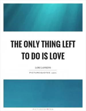 The only thing left to do is love Picture Quote #1