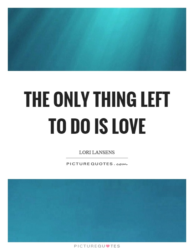 The only thing left to do is love Picture Quote #1