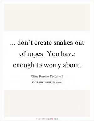 ... don’t create snakes out of ropes. You have enough to worry about Picture Quote #1