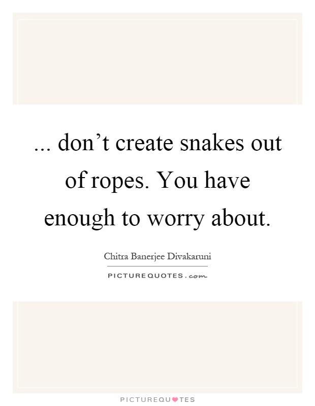 ... don't create snakes out of ropes. You have enough to worry about Picture Quote #1