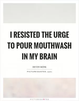 I resisted the urge to pour mouthwash in my brain Picture Quote #1