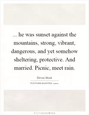 ... he was sunset against the mountains, strong, vibrant, dangerous, and yet somehow sheltering, protective. And married. Picnic, meet rain Picture Quote #1