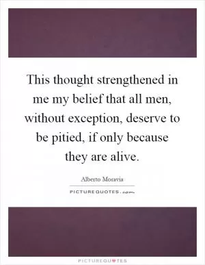 This thought strengthened in me my belief that all men, without exception, deserve to be pitied, if only because they are alive Picture Quote #1