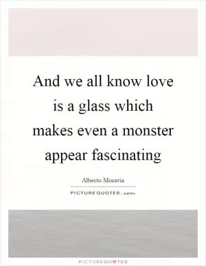 And we all know love is a glass which makes even a monster appear fascinating Picture Quote #1