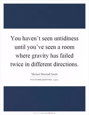 You haven’t seen untidiness until you’ve seen a room where gravity has failed twice in different directions Picture Quote #1